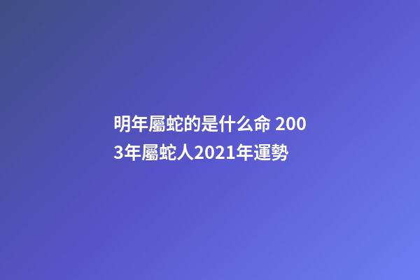 明年屬蛇的是什么命 2003年屬蛇人2021年運勢-第1張-觀點-玄機派